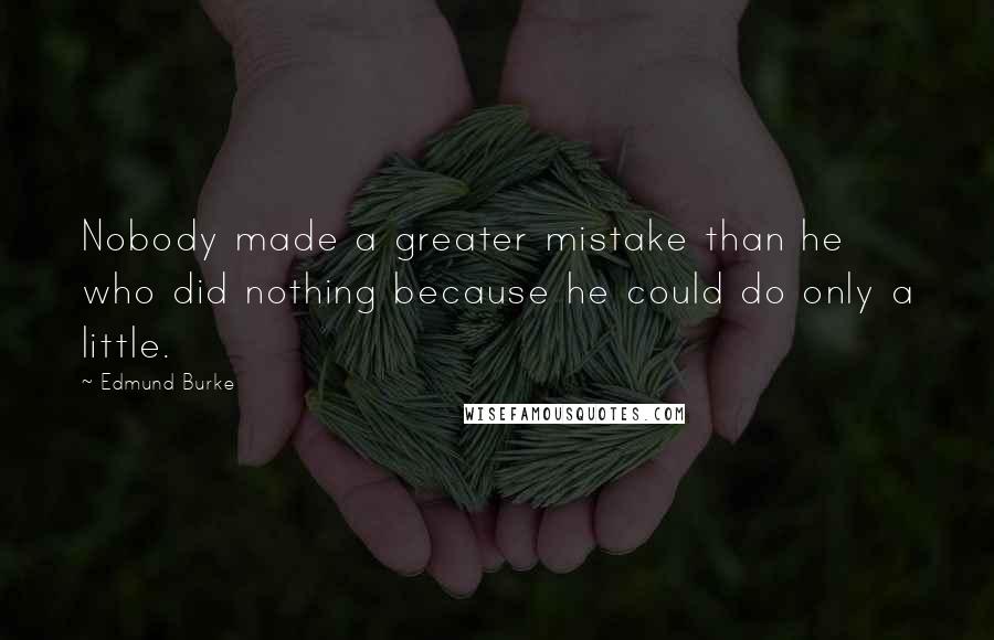 Edmund Burke Quotes: Nobody made a greater mistake than he who did nothing because he could do only a little.