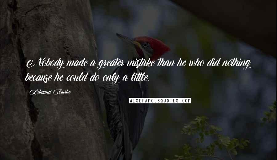 Edmund Burke Quotes: Nobody made a greater mistake than he who did nothing because he could do only a little.