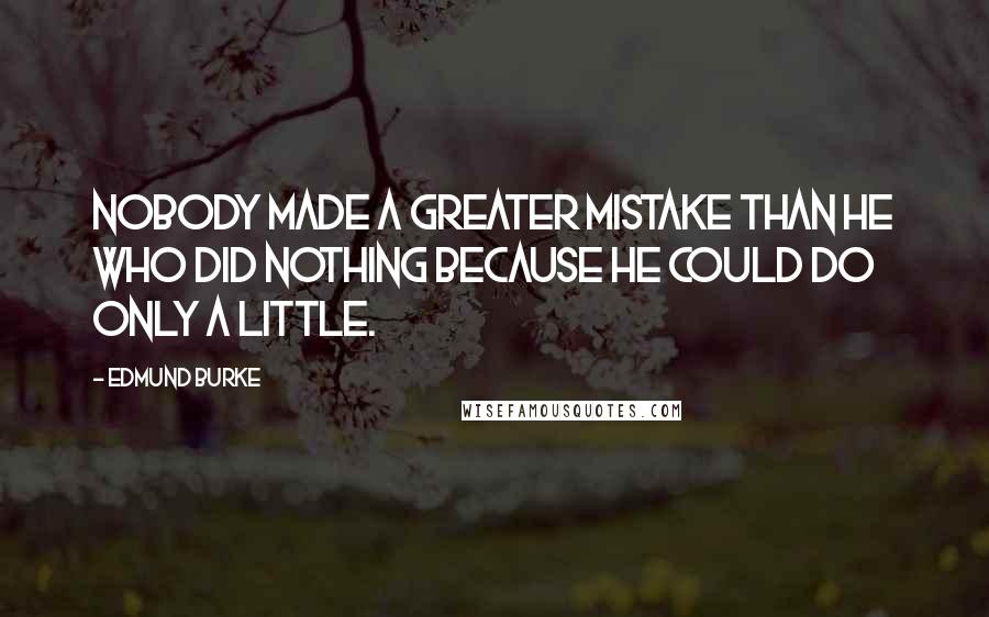 Edmund Burke Quotes: Nobody made a greater mistake than he who did nothing because he could do only a little.