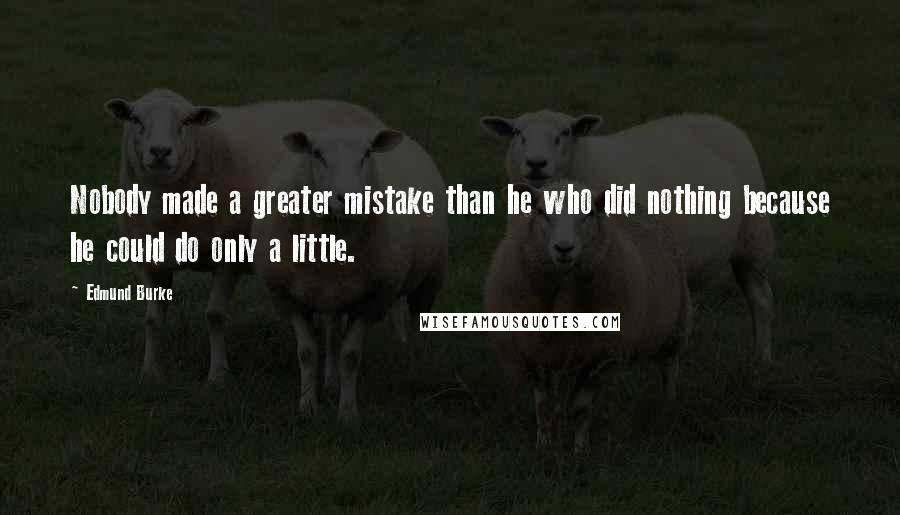 Edmund Burke Quotes: Nobody made a greater mistake than he who did nothing because he could do only a little.