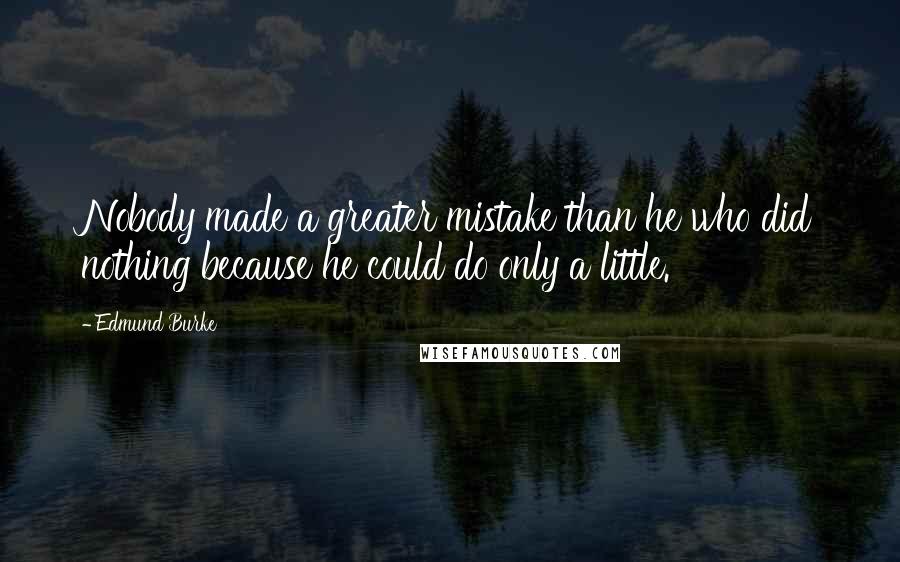 Edmund Burke Quotes: Nobody made a greater mistake than he who did nothing because he could do only a little.