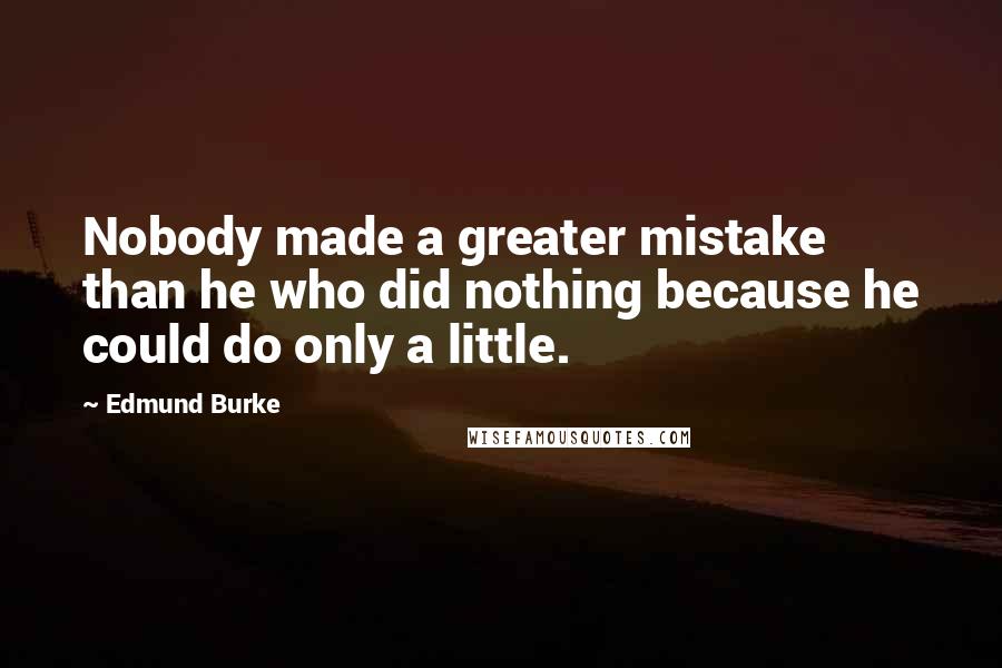 Edmund Burke Quotes: Nobody made a greater mistake than he who did nothing because he could do only a little.