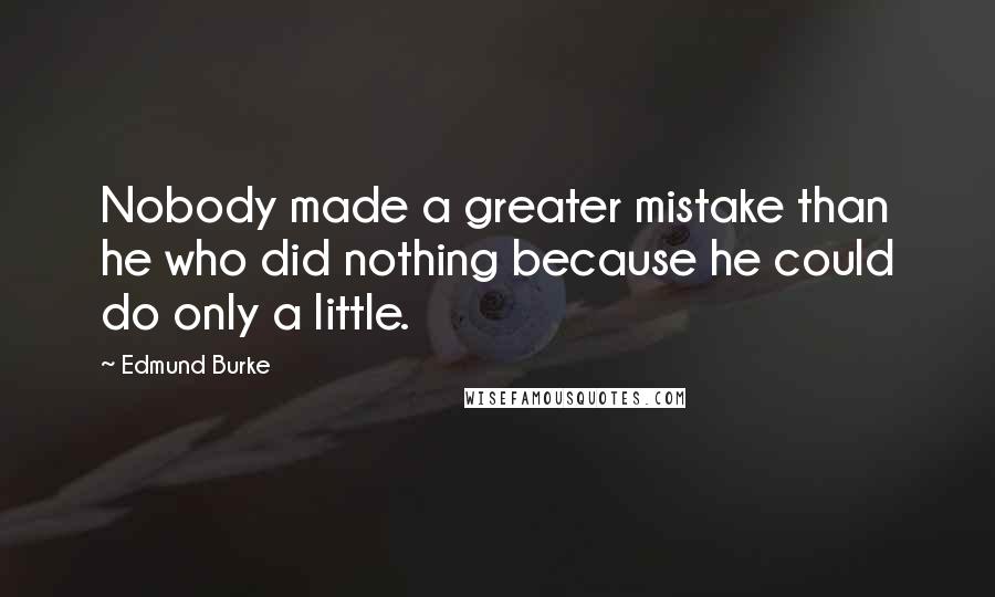 Edmund Burke Quotes: Nobody made a greater mistake than he who did nothing because he could do only a little.