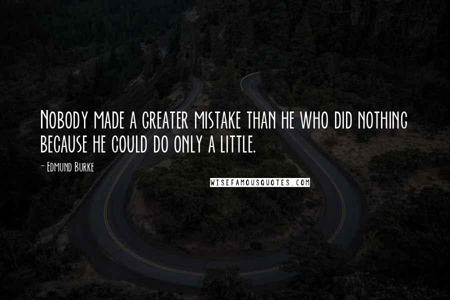 Edmund Burke Quotes: Nobody made a greater mistake than he who did nothing because he could do only a little.