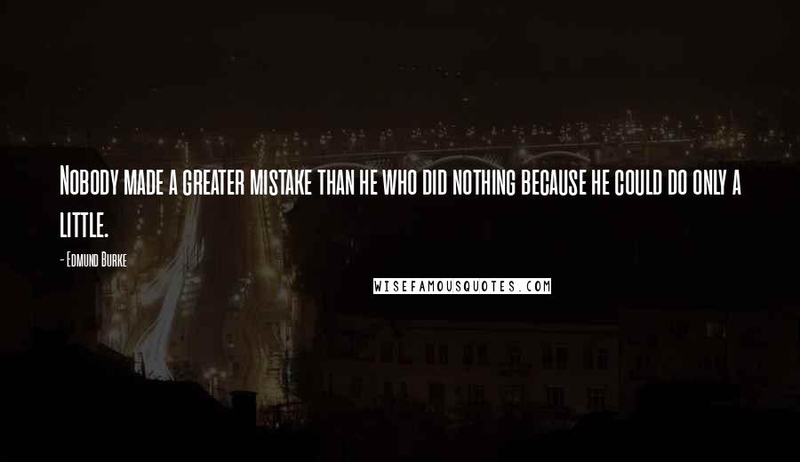 Edmund Burke Quotes: Nobody made a greater mistake than he who did nothing because he could do only a little.