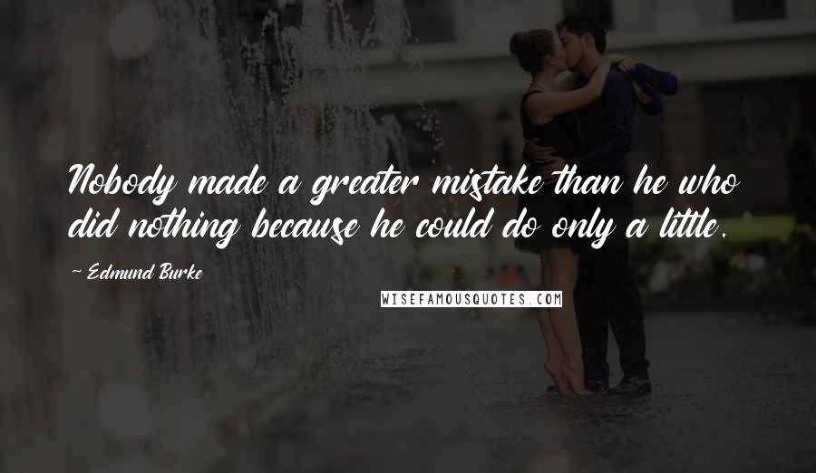 Edmund Burke Quotes: Nobody made a greater mistake than he who did nothing because he could do only a little.