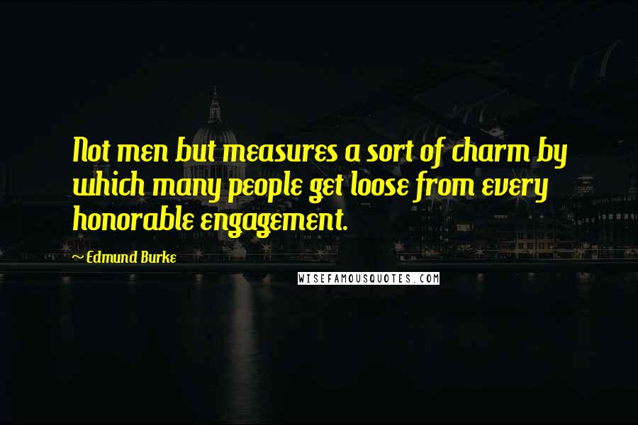 Edmund Burke Quotes: Not men but measures a sort of charm by which many people get loose from every honorable engagement.