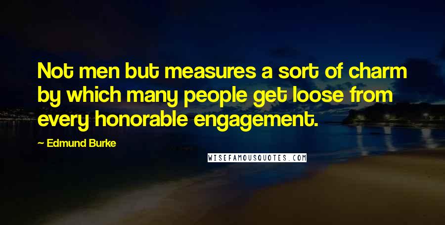 Edmund Burke Quotes: Not men but measures a sort of charm by which many people get loose from every honorable engagement.