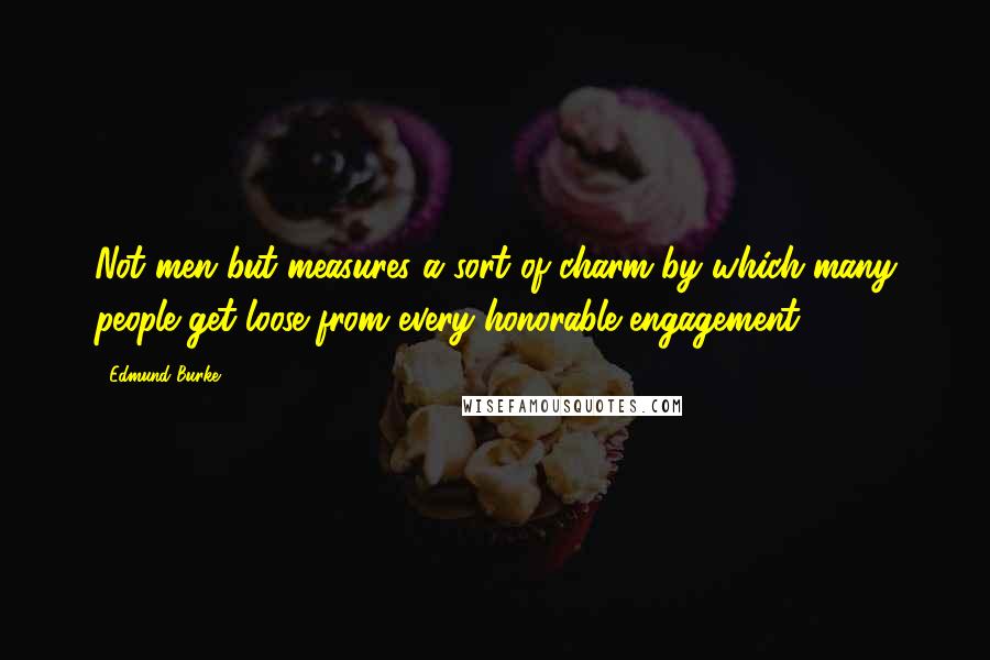 Edmund Burke Quotes: Not men but measures a sort of charm by which many people get loose from every honorable engagement.