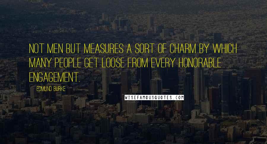 Edmund Burke Quotes: Not men but measures a sort of charm by which many people get loose from every honorable engagement.