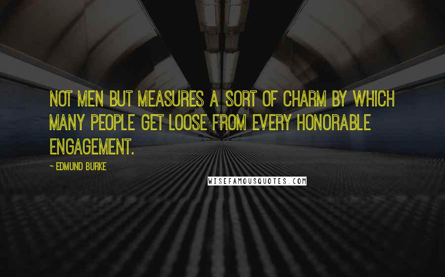 Edmund Burke Quotes: Not men but measures a sort of charm by which many people get loose from every honorable engagement.