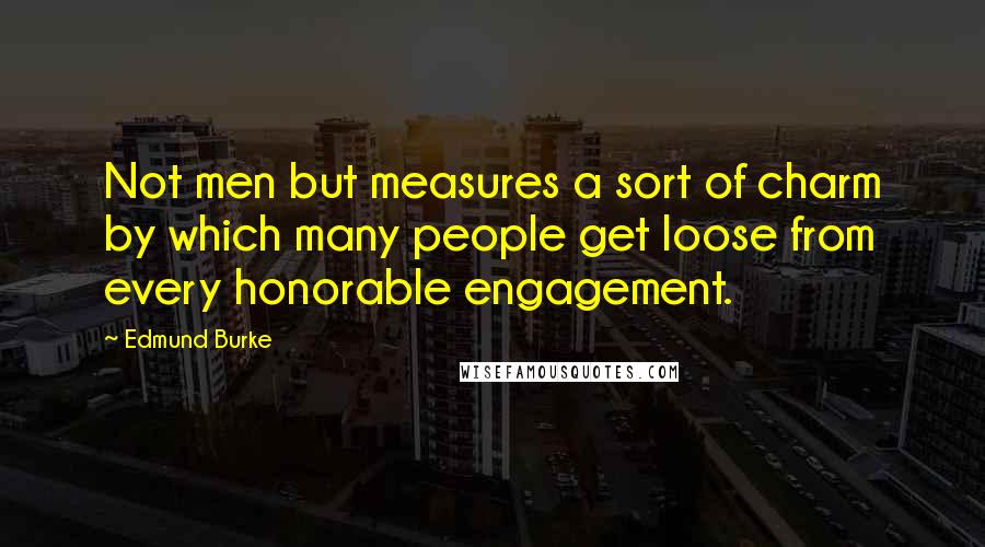 Edmund Burke Quotes: Not men but measures a sort of charm by which many people get loose from every honorable engagement.