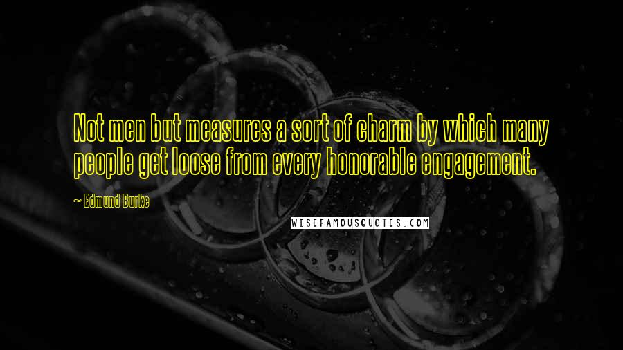 Edmund Burke Quotes: Not men but measures a sort of charm by which many people get loose from every honorable engagement.