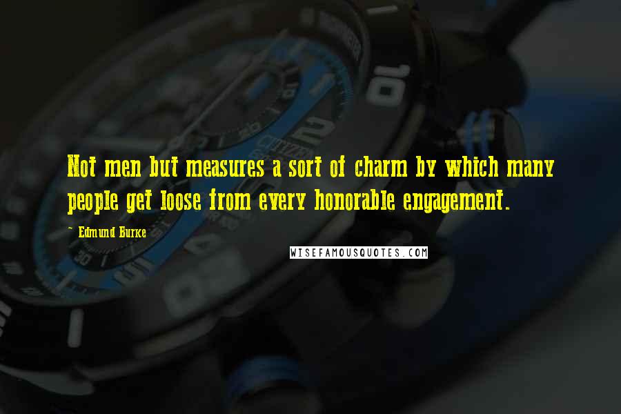 Edmund Burke Quotes: Not men but measures a sort of charm by which many people get loose from every honorable engagement.