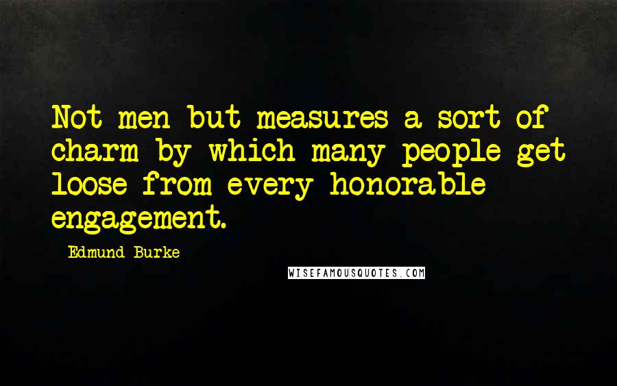 Edmund Burke Quotes: Not men but measures a sort of charm by which many people get loose from every honorable engagement.