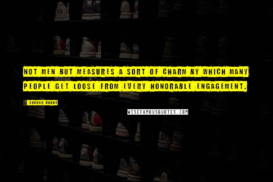 Edmund Burke Quotes: Not men but measures a sort of charm by which many people get loose from every honorable engagement.