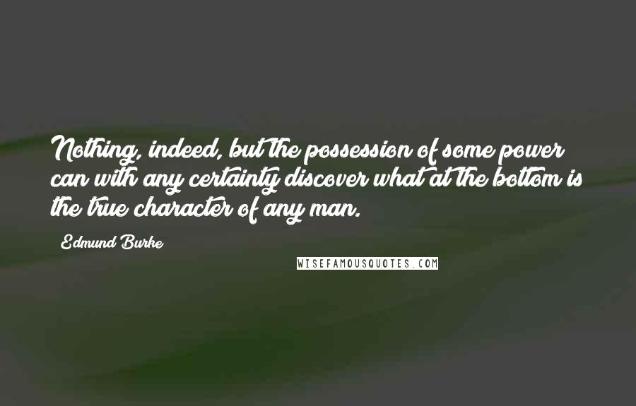 Edmund Burke Quotes: Nothing, indeed, but the possession of some power can with any certainty discover what at the bottom is the true character of any man.