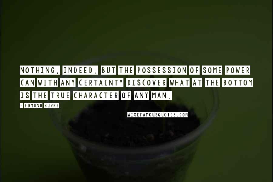 Edmund Burke Quotes: Nothing, indeed, but the possession of some power can with any certainty discover what at the bottom is the true character of any man.