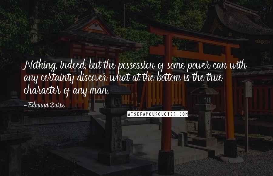 Edmund Burke Quotes: Nothing, indeed, but the possession of some power can with any certainty discover what at the bottom is the true character of any man.