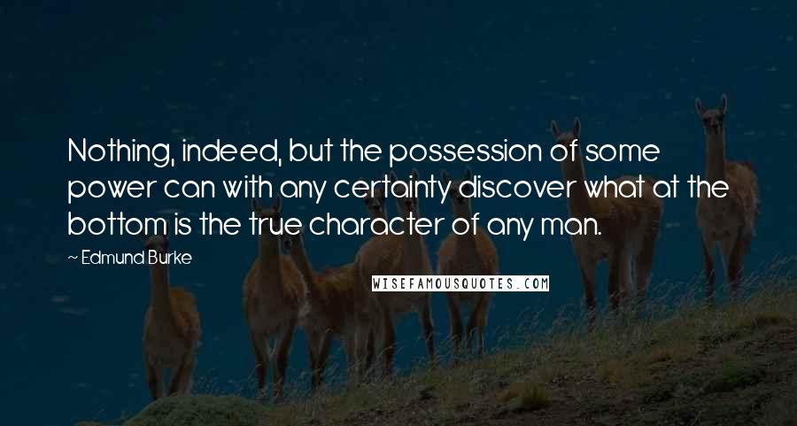 Edmund Burke Quotes: Nothing, indeed, but the possession of some power can with any certainty discover what at the bottom is the true character of any man.