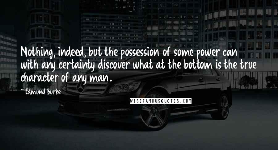 Edmund Burke Quotes: Nothing, indeed, but the possession of some power can with any certainty discover what at the bottom is the true character of any man.