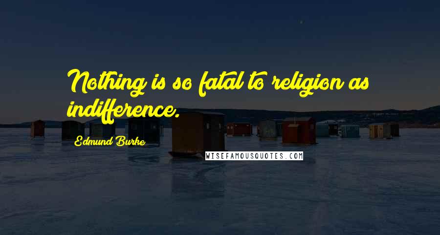 Edmund Burke Quotes: Nothing is so fatal to religion as indifference.