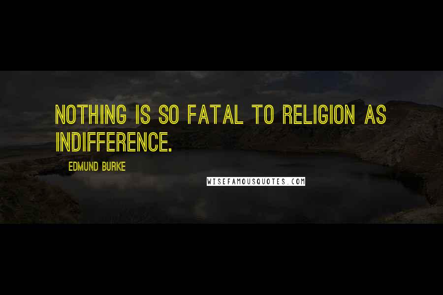 Edmund Burke Quotes: Nothing is so fatal to religion as indifference.