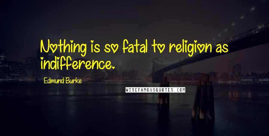 Edmund Burke Quotes: Nothing is so fatal to religion as indifference.