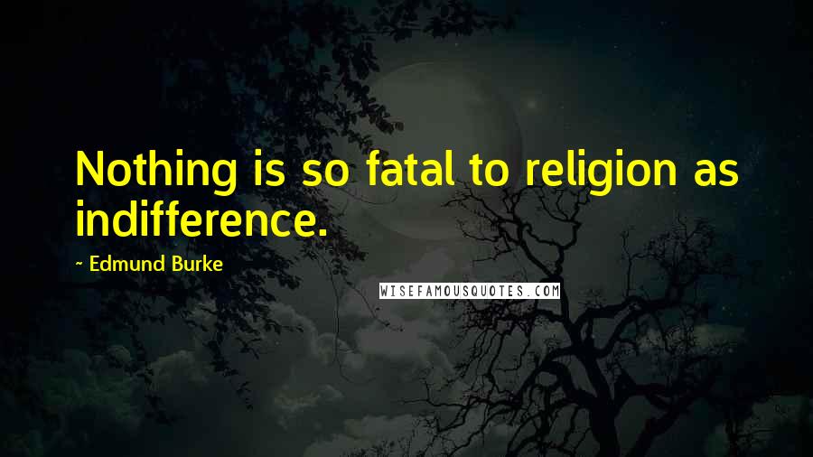 Edmund Burke Quotes: Nothing is so fatal to religion as indifference.