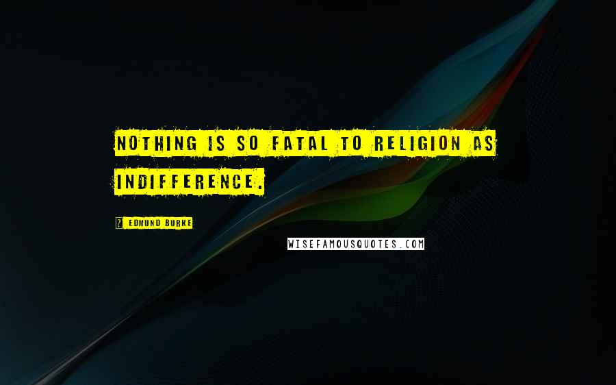 Edmund Burke Quotes: Nothing is so fatal to religion as indifference.