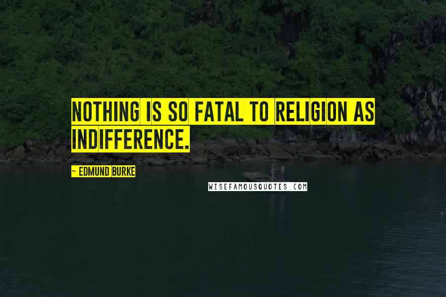 Edmund Burke Quotes: Nothing is so fatal to religion as indifference.