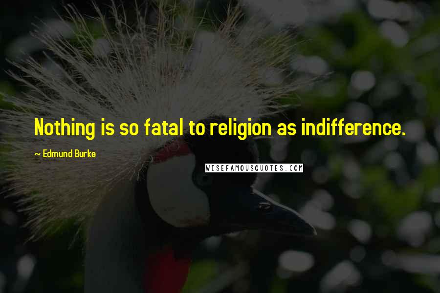 Edmund Burke Quotes: Nothing is so fatal to religion as indifference.