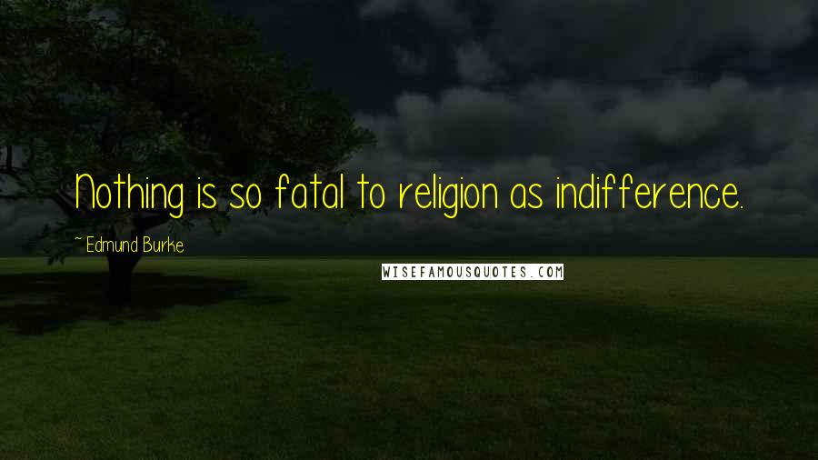 Edmund Burke Quotes: Nothing is so fatal to religion as indifference.