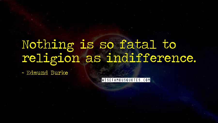 Edmund Burke Quotes: Nothing is so fatal to religion as indifference.