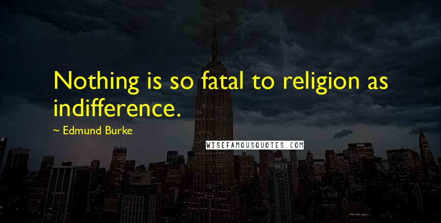 Edmund Burke Quotes: Nothing is so fatal to religion as indifference.