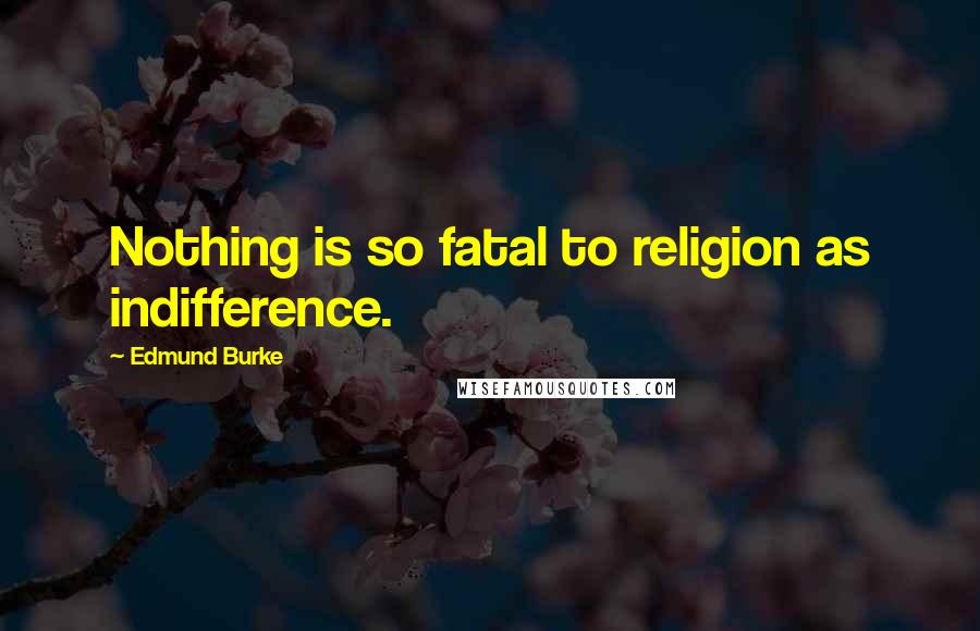 Edmund Burke Quotes: Nothing is so fatal to religion as indifference.