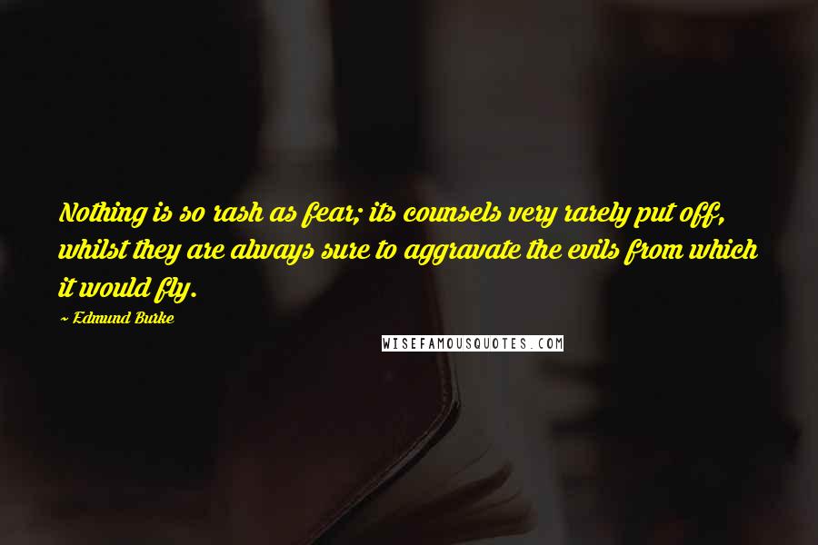 Edmund Burke Quotes: Nothing is so rash as fear; its counsels very rarely put off, whilst they are always sure to aggravate the evils from which it would fly.