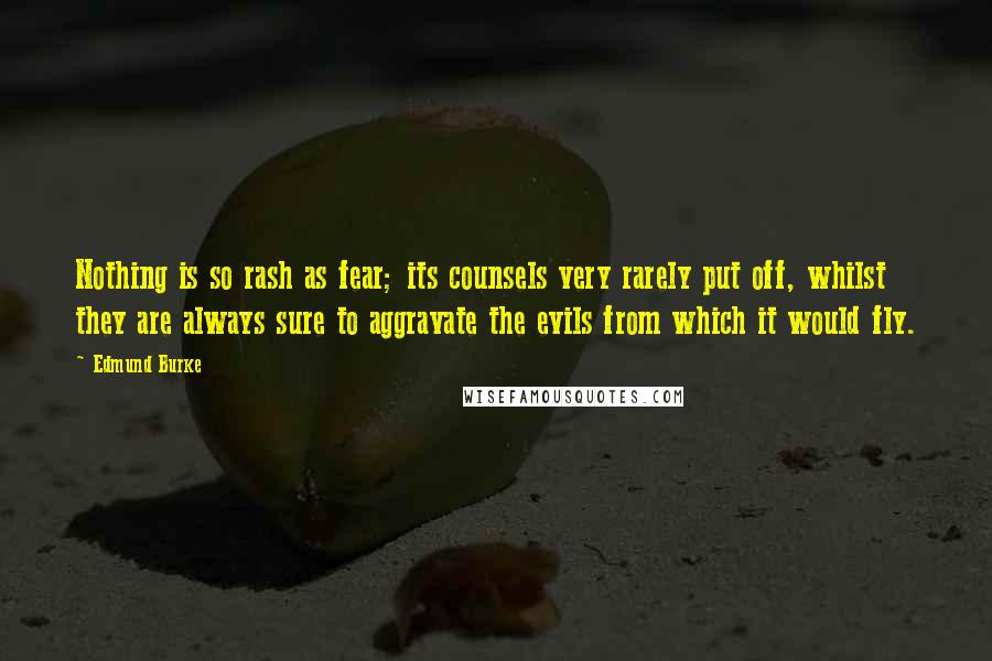 Edmund Burke Quotes: Nothing is so rash as fear; its counsels very rarely put off, whilst they are always sure to aggravate the evils from which it would fly.