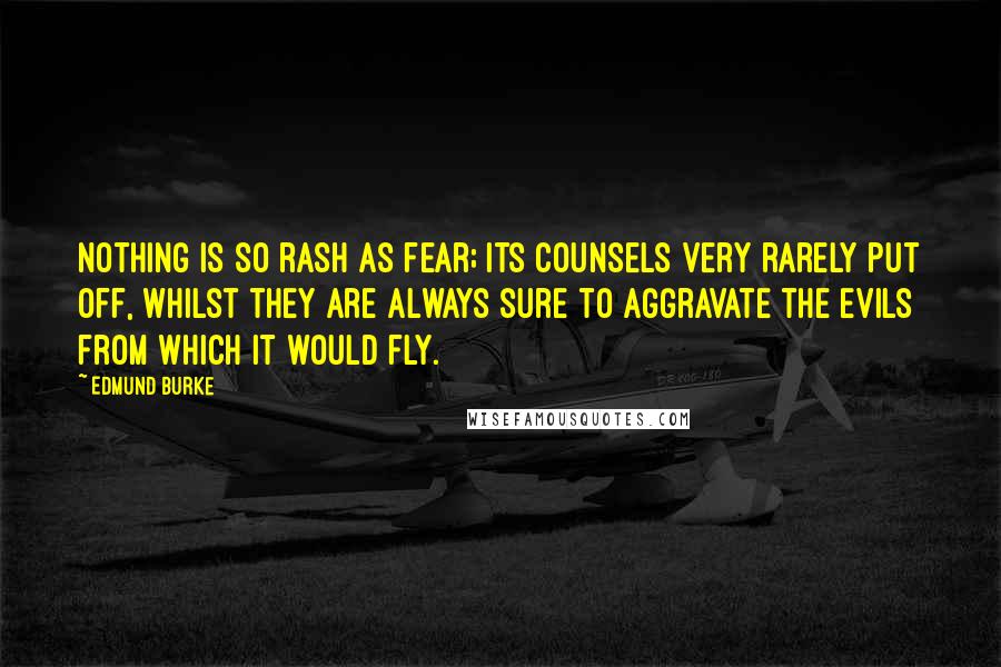Edmund Burke Quotes: Nothing is so rash as fear; its counsels very rarely put off, whilst they are always sure to aggravate the evils from which it would fly.