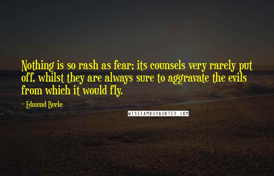 Edmund Burke Quotes: Nothing is so rash as fear; its counsels very rarely put off, whilst they are always sure to aggravate the evils from which it would fly.