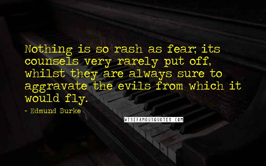 Edmund Burke Quotes: Nothing is so rash as fear; its counsels very rarely put off, whilst they are always sure to aggravate the evils from which it would fly.