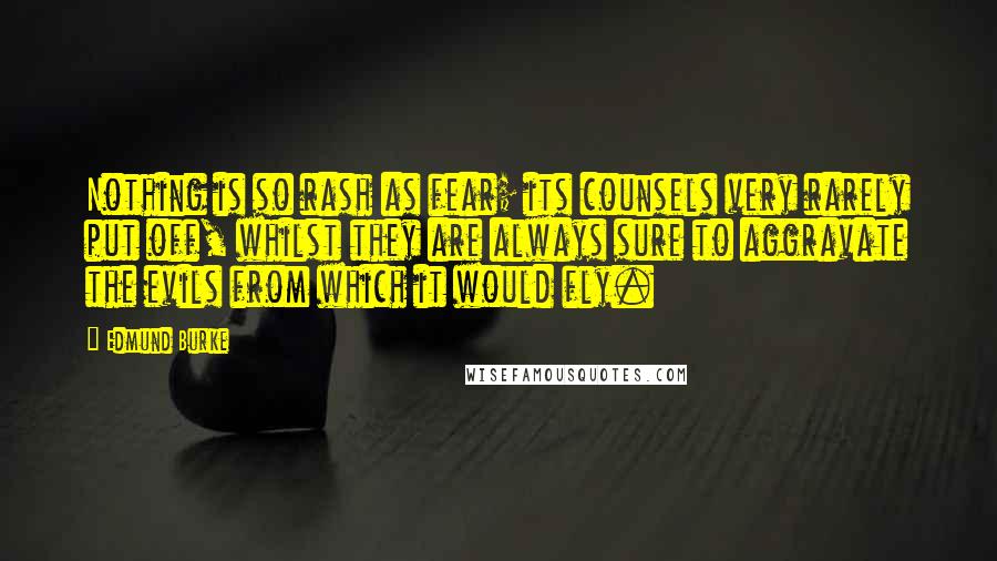 Edmund Burke Quotes: Nothing is so rash as fear; its counsels very rarely put off, whilst they are always sure to aggravate the evils from which it would fly.