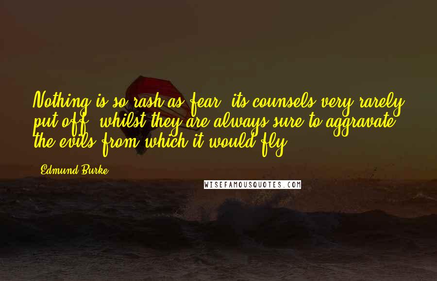 Edmund Burke Quotes: Nothing is so rash as fear; its counsels very rarely put off, whilst they are always sure to aggravate the evils from which it would fly.