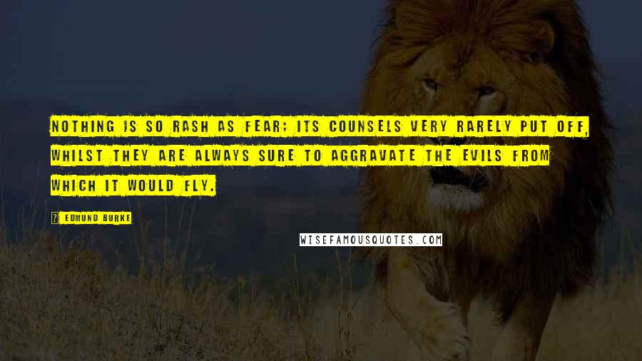 Edmund Burke Quotes: Nothing is so rash as fear; its counsels very rarely put off, whilst they are always sure to aggravate the evils from which it would fly.