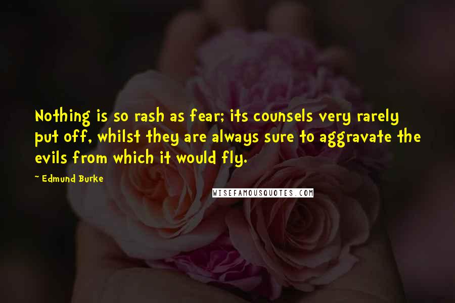 Edmund Burke Quotes: Nothing is so rash as fear; its counsels very rarely put off, whilst they are always sure to aggravate the evils from which it would fly.