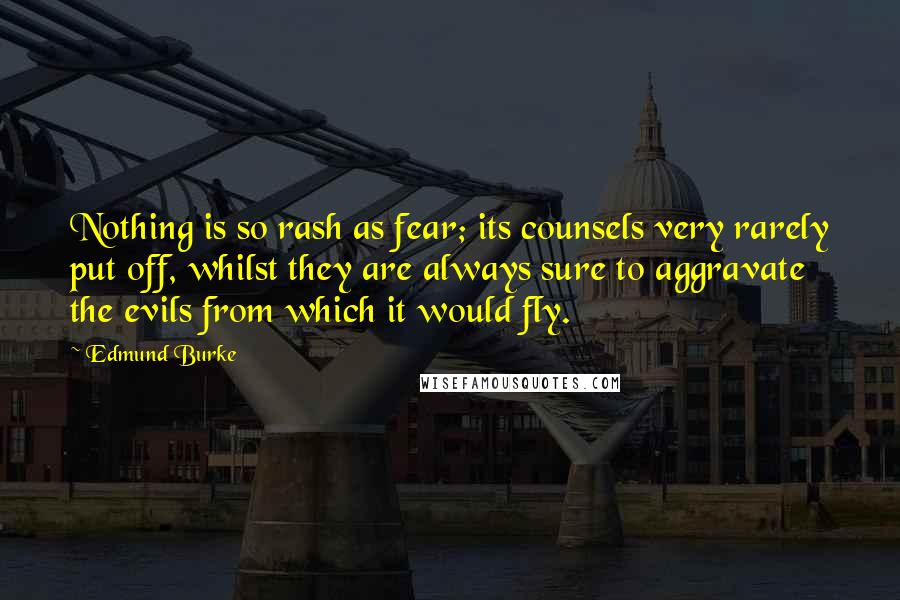Edmund Burke Quotes: Nothing is so rash as fear; its counsels very rarely put off, whilst they are always sure to aggravate the evils from which it would fly.