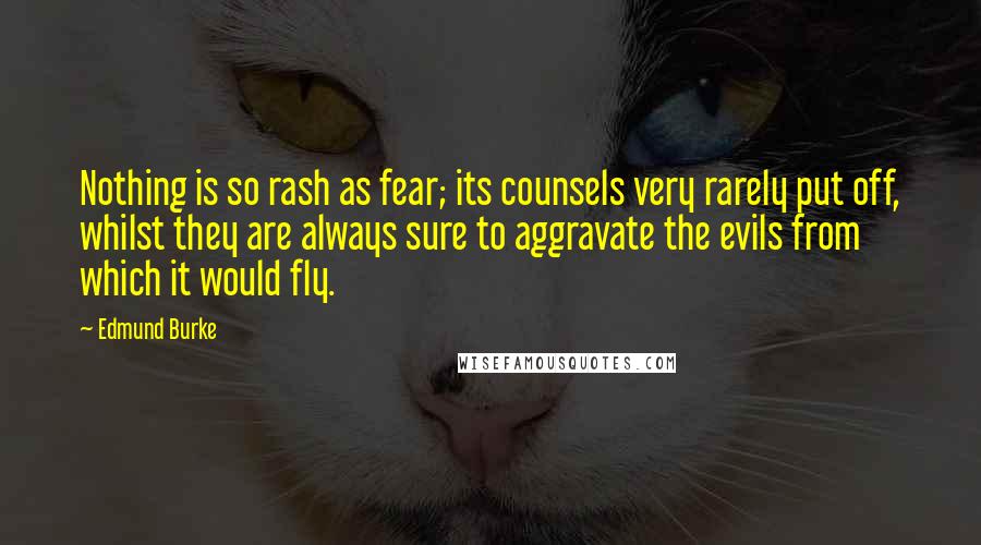 Edmund Burke Quotes: Nothing is so rash as fear; its counsels very rarely put off, whilst they are always sure to aggravate the evils from which it would fly.