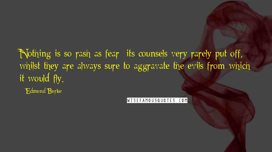 Edmund Burke Quotes: Nothing is so rash as fear; its counsels very rarely put off, whilst they are always sure to aggravate the evils from which it would fly.