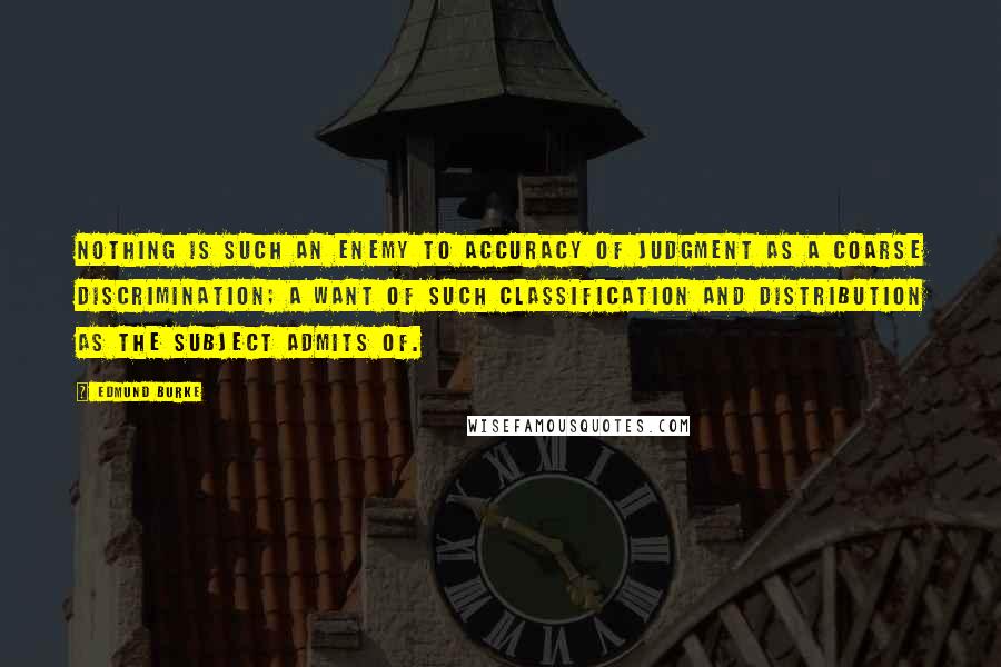 Edmund Burke Quotes: Nothing is such an enemy to accuracy of judgment as a coarse discrimination; a want of such classification and distribution as the subject admits of.
