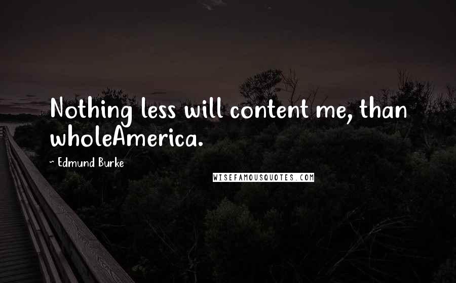 Edmund Burke Quotes: Nothing less will content me, than wholeAmerica.